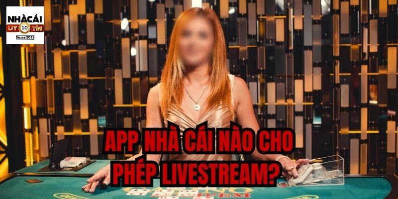 App nhà cái nào cho phép livestream? Cập nhật xu hướng chơi cá cược trực tiếp mới nhất 2025