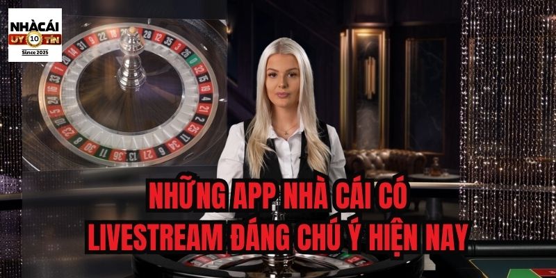 Những app nhà cái có livestream đáng chú ý hiện nay