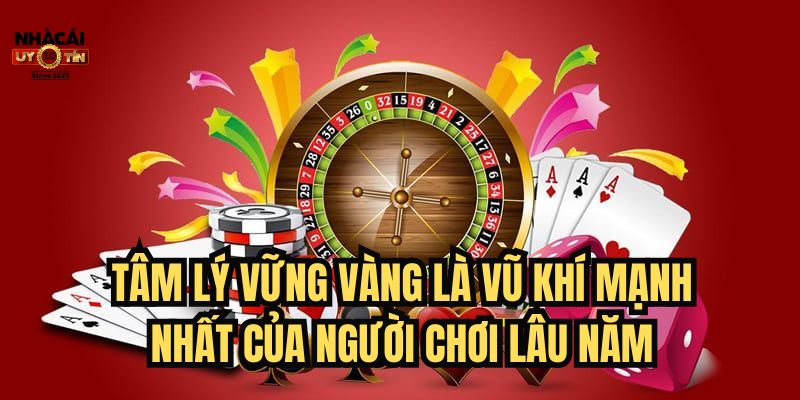 Tâm lý vững vàng là vũ khí mạnh nhất của người chơi lâu năm